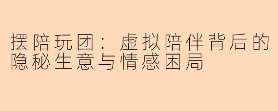 摆陪玩团：虚拟陪伴背后的隐秘生意与情感困局
