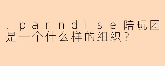 .parndise陪玩团是一个什么样的组织？