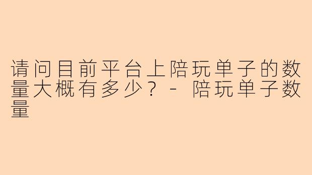 请问目前平台上陪玩单子的数量大概有多少？