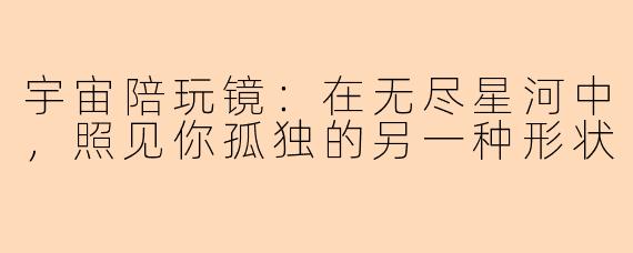 宇宙陪玩镜：在无尽星河中，照见你孤独的另一种形状