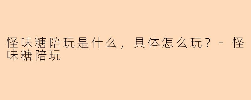 怪味糖陪玩是什么，具体怎么玩？