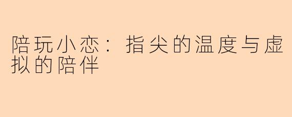 陪玩小恋：指尖的温度与虚拟的陪伴