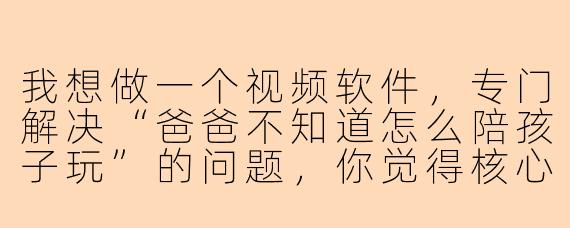 我想做一个视频软件，专门解决“爸爸不知道怎么陪孩子玩”的问题，你觉得核心功能应该是什么？