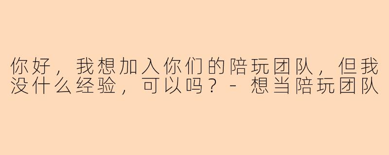 你好，我想加入你们的陪玩团队，但我没什么经验，可以吗？