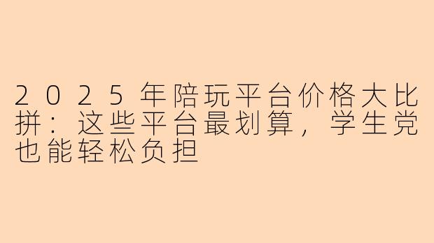 2025年陪玩平台价格大比拼：这些平台最划算，学生党也能轻松负担