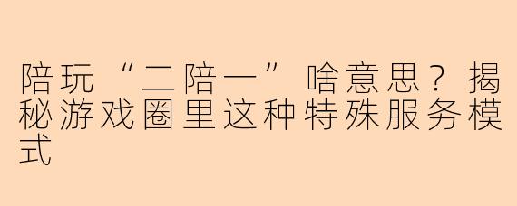陪玩“二陪一”啥意思？揭秘游戏圈里这种特殊服务模式