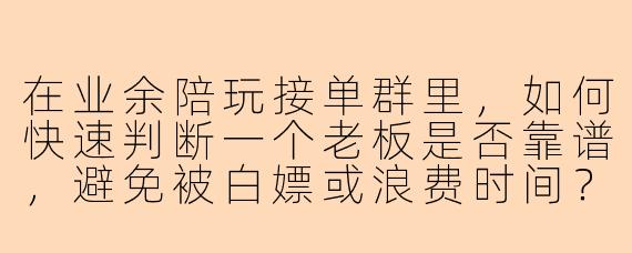 在业余陪玩接单群里，如何快速判断一个老板是否靠谱，避免被白嫖或浪费时间？