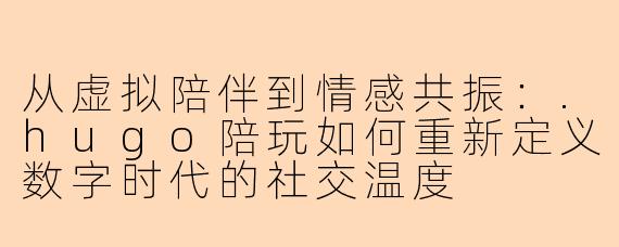 从虚拟陪伴到情感共振：.hugo陪玩如何重新定义数字时代的社交温度