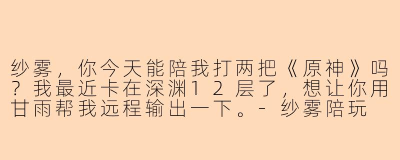 纱雾，你今天能陪我打两把《原神》吗？我最近卡在深渊12层了，想让你用甘雨帮我远程输出一下。