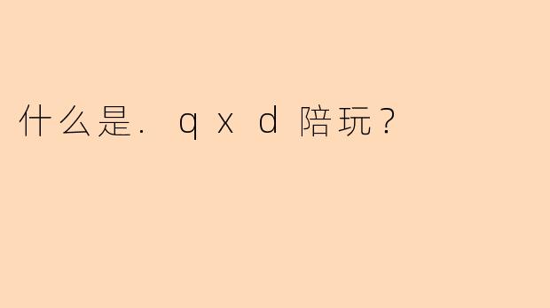 什么是.qxd陪玩？