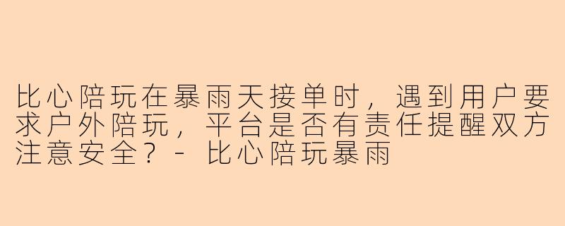 比心陪玩在暴雨天接单时，遇到用户要求户外陪玩，平台是否有责任提醒双方注意安全？
