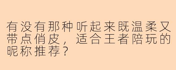 有没有那种听起来既温柔又带点俏皮，适合王者陪玩的昵称推荐？