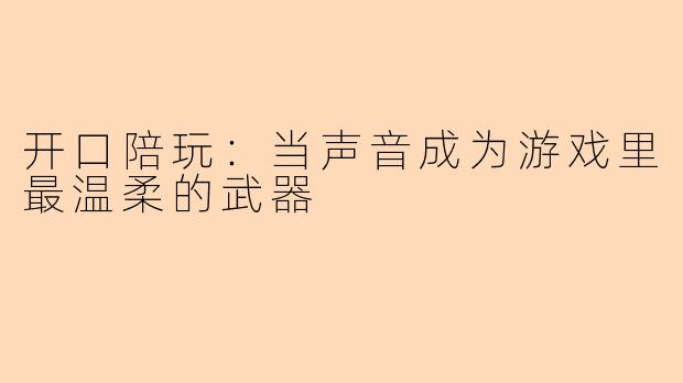 开口陪玩：当声音成为游戏里最温柔的武器
