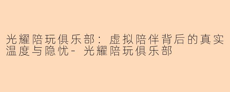 光耀陪玩俱乐部：虚拟陪伴背后的真实温度与隐忧