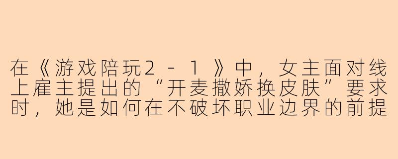 在《游戏陪玩2-1》中，女主面对线上雇主提出的“开麦撒娇换皮肤”要求时，她是如何在不破坏职业边界的前提下，既维护了自己的尊严又留住了客户的？