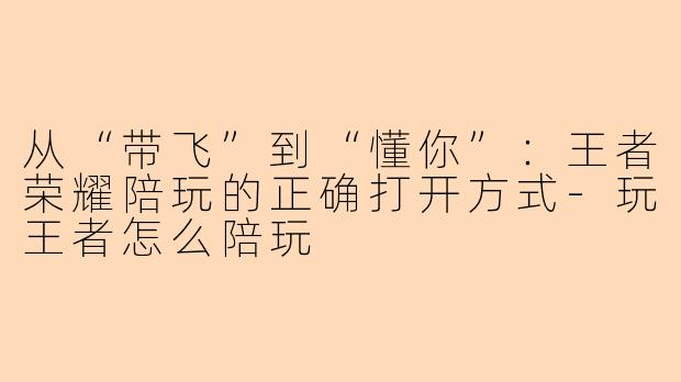 从“带飞”到“懂你”：王者荣耀陪玩的正确打开方式