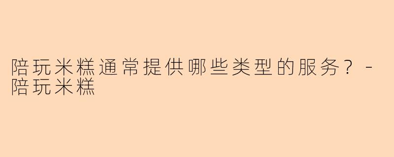 陪玩米糕通常提供哪些类型的服务？