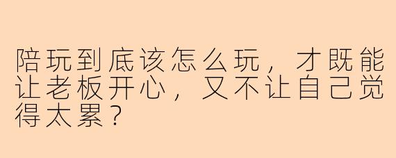 陪玩到底该怎么玩，才既能让老板开心，又不让自己觉得太累？
