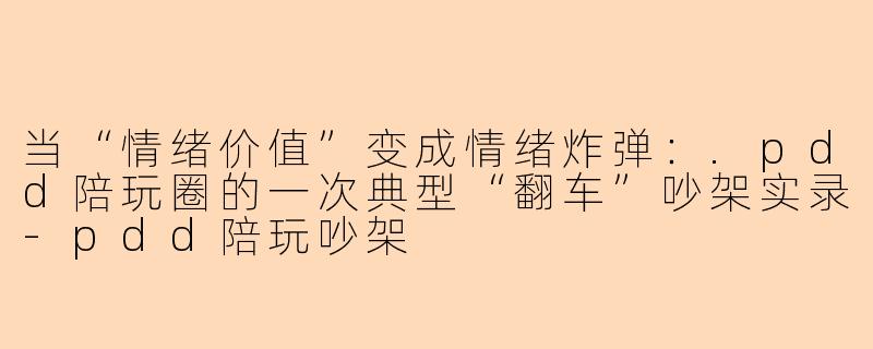 当“情绪价值”变成情绪炸弹：.pdd陪玩圈的一次典型“翻车”吵架实录