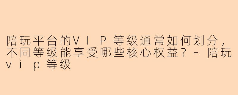 陪玩平台的VIP等级通常如何划分，不同等级能享受哪些核心权益？