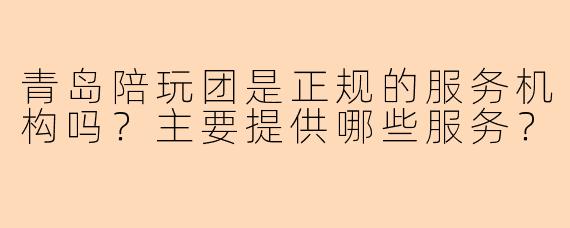 青岛陪玩团是正规的服务机构吗？主要提供哪些服务？