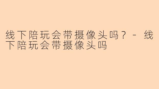 线下陪玩会带摄像头吗？