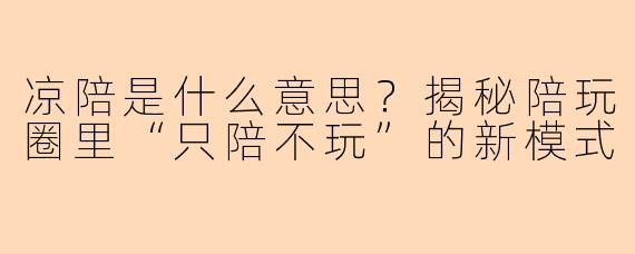 凉陪是什么意思？揭秘陪玩圈里“只陪不玩”的新模式
