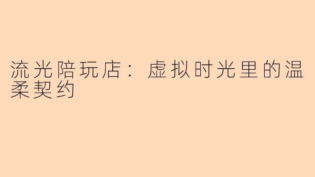 流光陪玩店：虚拟时光里的温柔契约