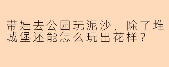 带娃去公园玩泥沙，除了堆城堡还能怎么玩出花样？