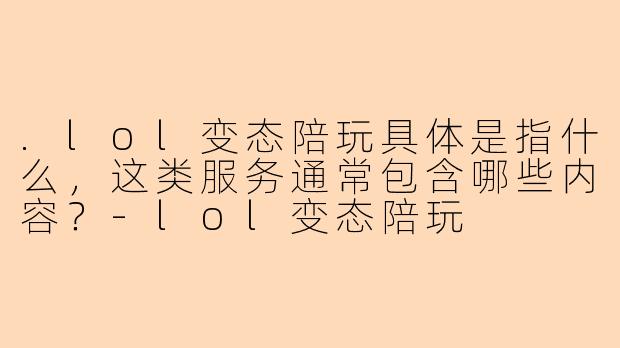 .lol变态陪玩具体是指什么，这类服务通常包含哪些内容？