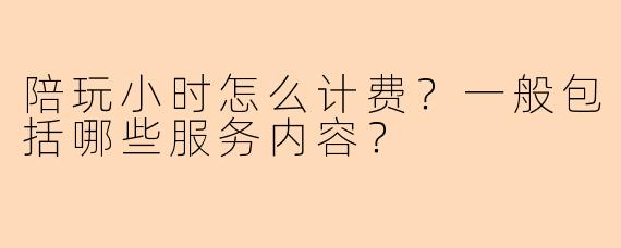 陪玩小时怎么计费？一般包括哪些服务内容？