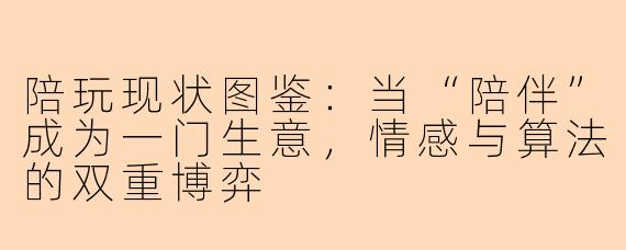 陪玩现状图鉴：当“陪伴”成为一门生意，情感与算法的双重博弈