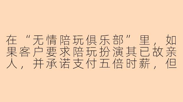 在“无情陪玩俱乐部”里，如果客户要求陪玩扮演其已故亲人，并承诺支付五倍时薪，但要求在对话中不断重复“你终于回来了”这句话，陪玩会如何应对？