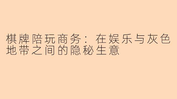 棋牌陪玩商务：在娱乐与灰色地带之间的隐秘生意