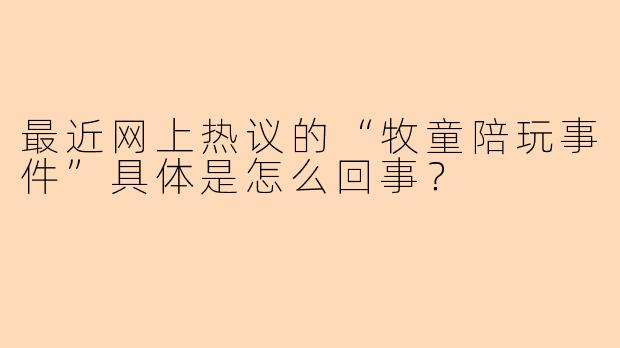 最近网上热议的“牧童陪玩事件”具体是怎么回事？