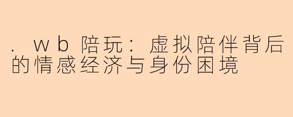 .wb陪玩：虚拟陪伴背后的情感经济与身份困境