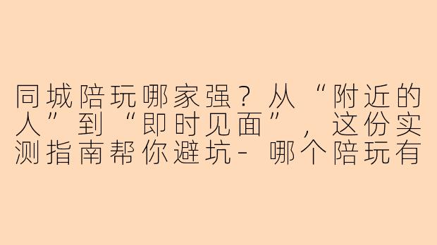 同城陪玩哪家强？从“附近的人”到“即时见面”，这份实测指南帮你避坑