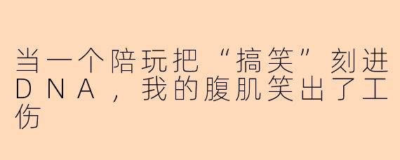 当一个陪玩把“搞笑”刻进DNA，我的腹肌笑出了工伤