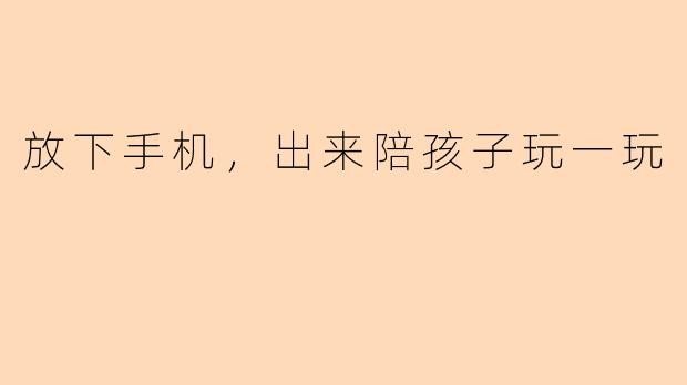 放下手机，出来陪孩子玩一玩