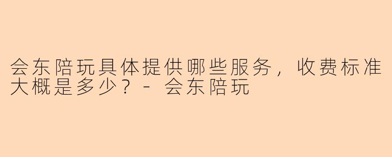 会东陪玩具体提供哪些服务，收费标准大概是多少？