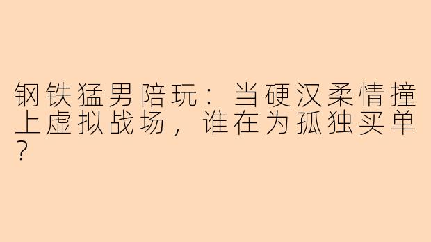 钢铁猛男陪玩：当硬汉柔情撞上虚拟战场，谁在为孤独买单？