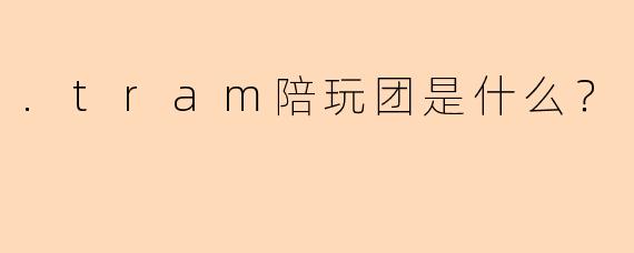 .tram陪玩团是什么？