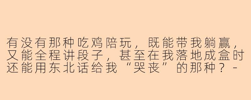 有没有那种吃鸡陪玩，既能带我躺赢，又能全程讲段子，甚至在我落地成盒时还能用东北话给我“哭丧”的那种？