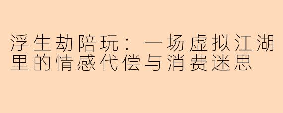 浮生劫陪玩：一场虚拟江湖里的情感代偿与消费迷思