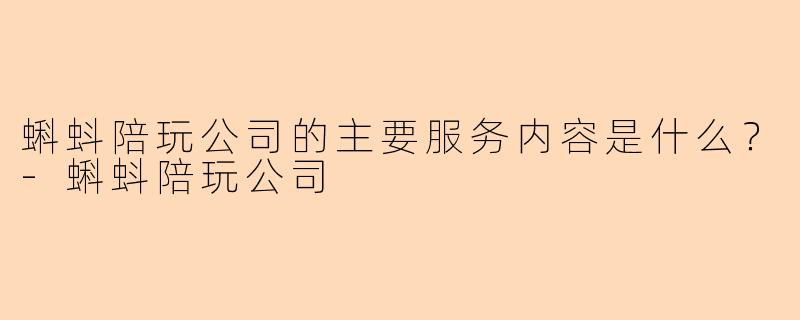 蝌蚪陪玩公司的主要服务内容是什么？