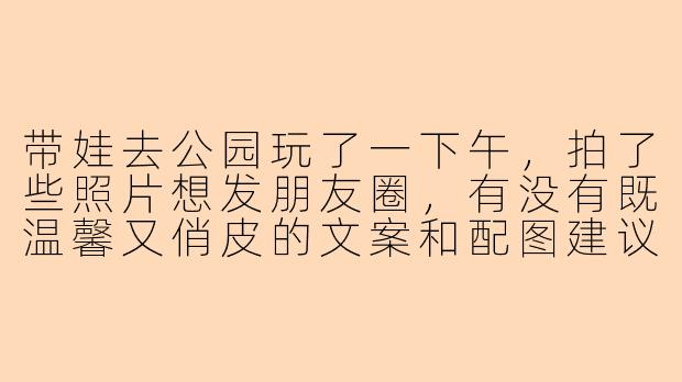 带娃去公园玩了一下午，拍了些照片想发朋友圈，有没有既温馨又俏皮的文案和配图建议？