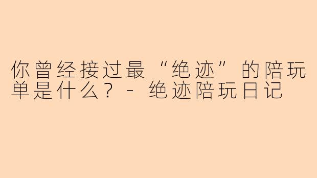 你曾经接过最“绝迹”的陪玩单是什么？