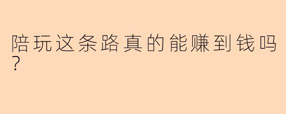陪玩这条路真的能赚到钱吗？