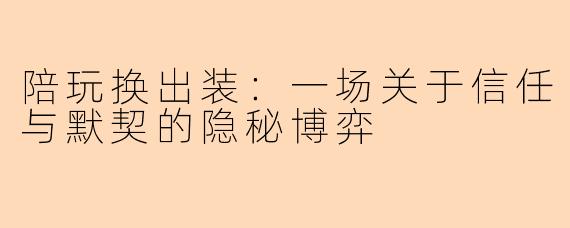 陪玩换出装：一场关于信任与默契的隐秘博弈