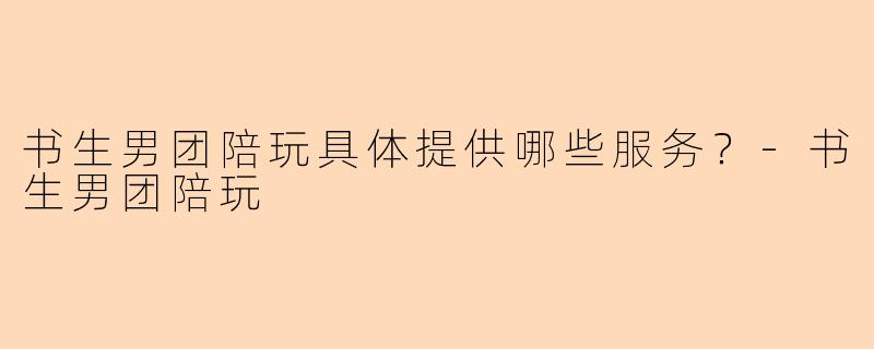 书生男团陪玩具体提供哪些服务？